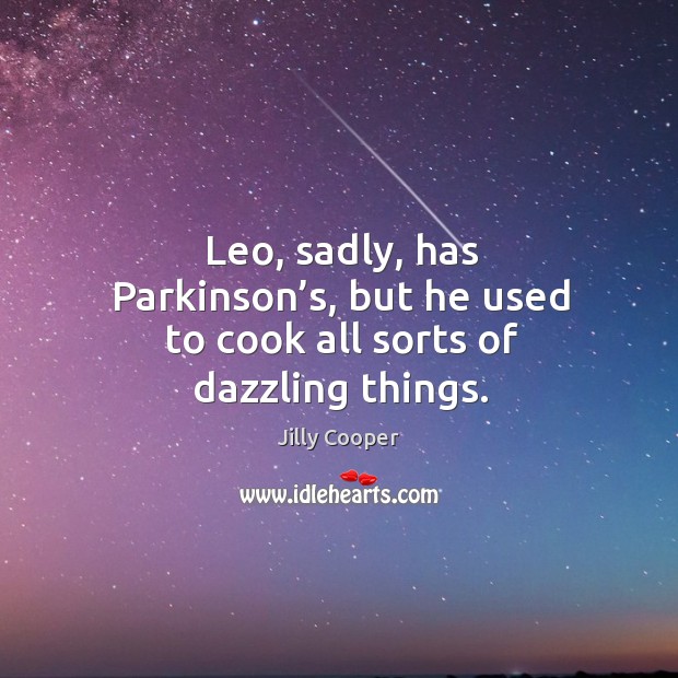 Leo, sadly, has parkinson’s, but he used to cook all sorts of dazzling things. Jilly Cooper Picture Quote