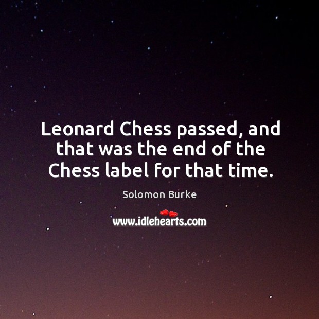 Leonard chess passed, and that was the end of the chess label for that time. Solomon Burke Picture Quote