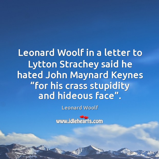 Leonard woolf in a letter to lytton strachey said he hated john maynard keynes “for his crass stupidity and hideous face”. Leonard Woolf Picture Quote