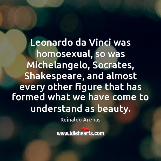 Leonardo da Vinci was homosexual, so was Michelangelo, Socrates, Shakespeare, and almost Reinaldo Arenas Picture Quote