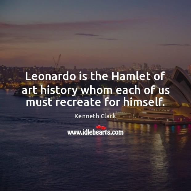 Leonardo is the Hamlet of art history whom each of us must recreate for himself. Kenneth Clark Picture Quote