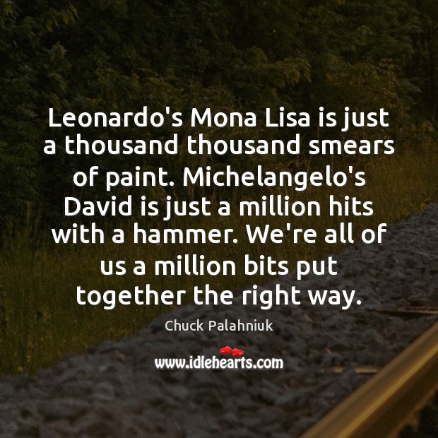 Leonardo’s Mona Lisa is just a thousand thousand smears of paint. Michelangelo’s Image