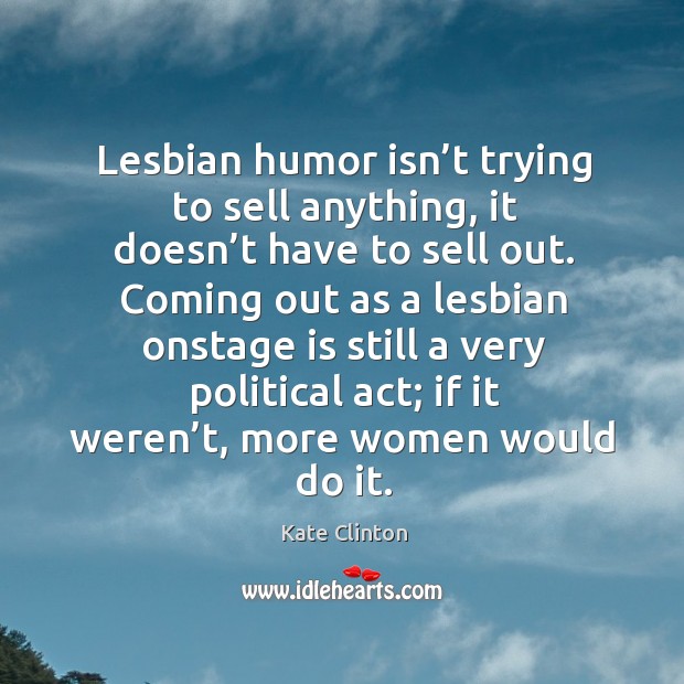 Lesbian humor isn’t trying to sell anything, it doesn’t have to sell out. Kate Clinton Picture Quote
