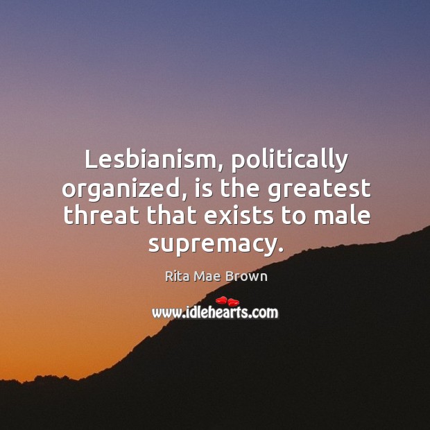 Lesbianism, politically organized, is the greatest threat that exists to male supremacy. Image