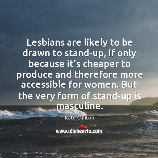 Lesbians are likely to be drawn to stand-up, if only because it’s cheaper to produce and Kate Clinton Picture Quote