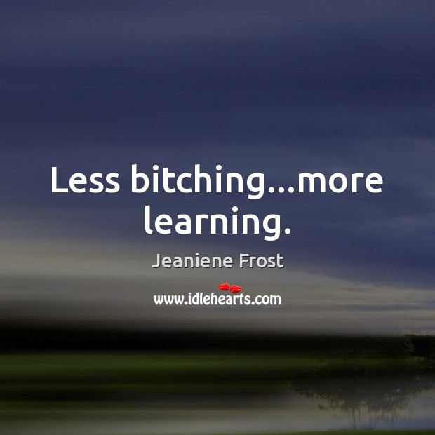 Less bitching…more learning. Image