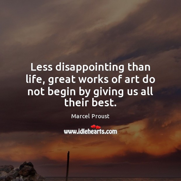 Less disappointing than life, great works of art do not begin by giving us all their best. Marcel Proust Picture Quote