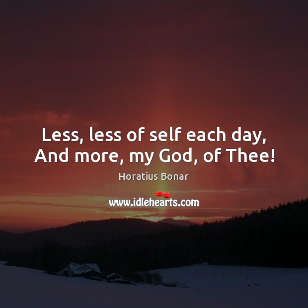 Less, less of self each day, And more, my God, of Thee! Horatius Bonar Picture Quote