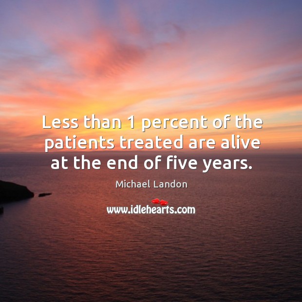 Less than 1 percent of the patients treated are alive at the end of five years. Michael Landon Picture Quote