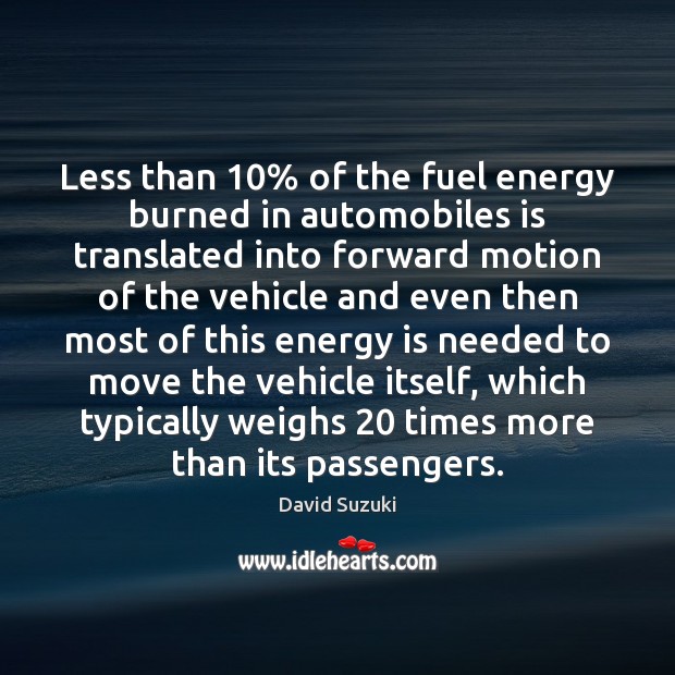 Less than 10% of the fuel energy burned in automobiles is translated into David Suzuki Picture Quote