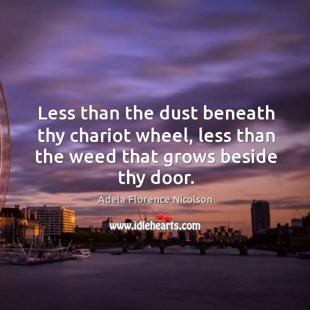Less than the dust beneath thy chariot wheel, less than the weed that grows beside thy door. Adela Florence Nicolson Picture Quote
