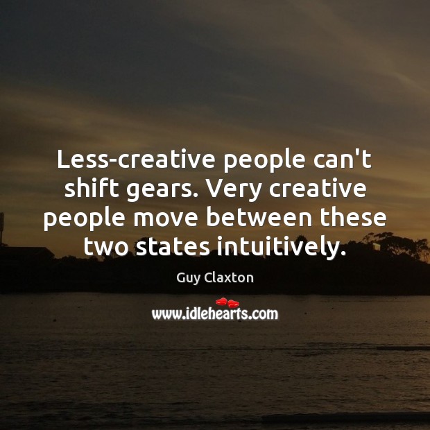 Less-creative people can’t shift gears. Very creative people move between these two 