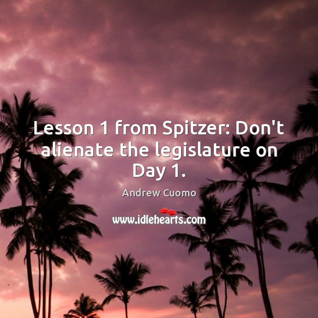 Lesson 1 from Spitzer: Don’t alienate the legislature on Day 1. Andrew Cuomo Picture Quote