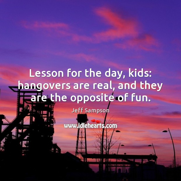 Lesson for the day, kids: hangovers are real, and they are the opposite of fun. Image