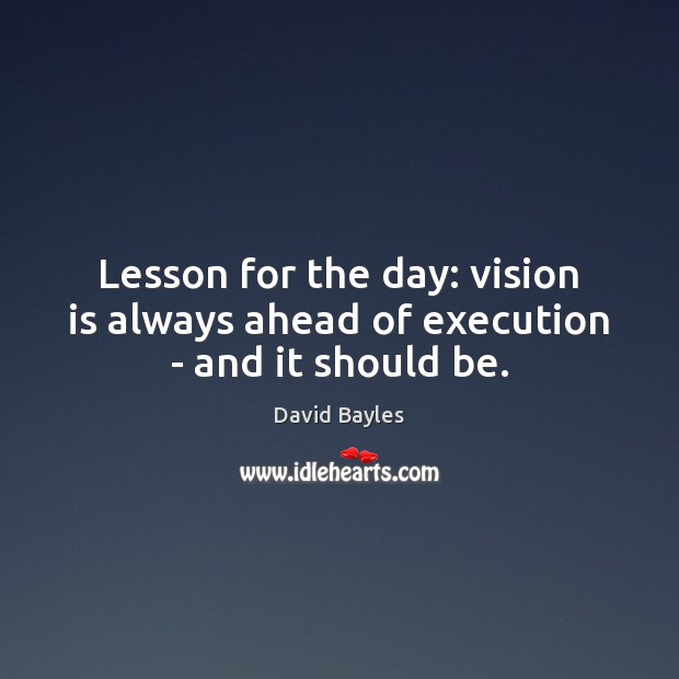 Lesson for the day: vision is always ahead of execution – and it should be. David Bayles Picture Quote