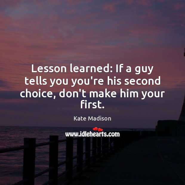 Lesson learned: If a guy tells you you’re his second choice, don’t make him your first. Kate Madison Picture Quote