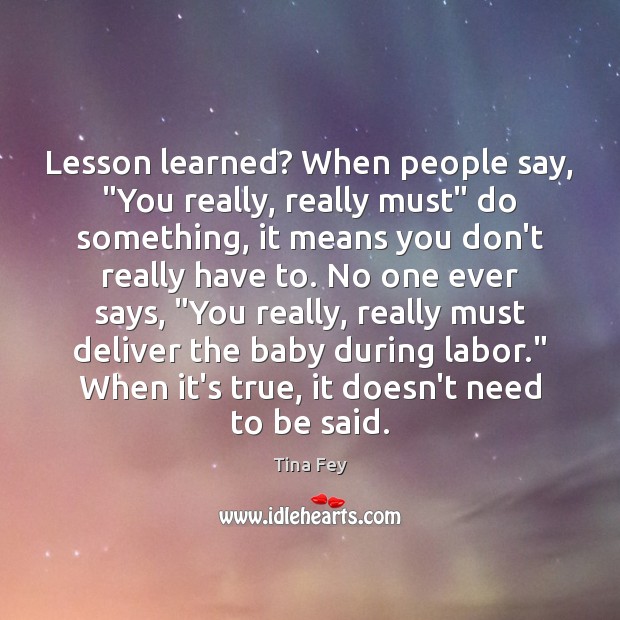Lesson learned? When people say, “You really, really must” do something, it Tina Fey Picture Quote