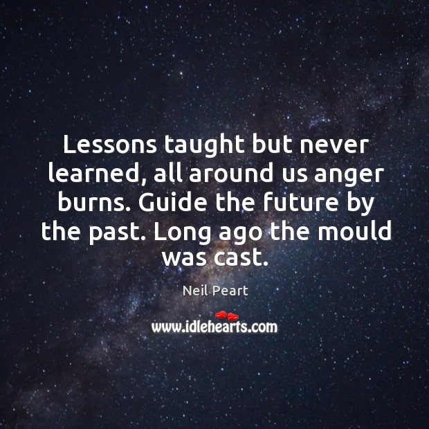 Lessons taught but never learned, all around us anger burns. Guide the future by the past. Long ago the mould was cast. Neil Peart Picture Quote