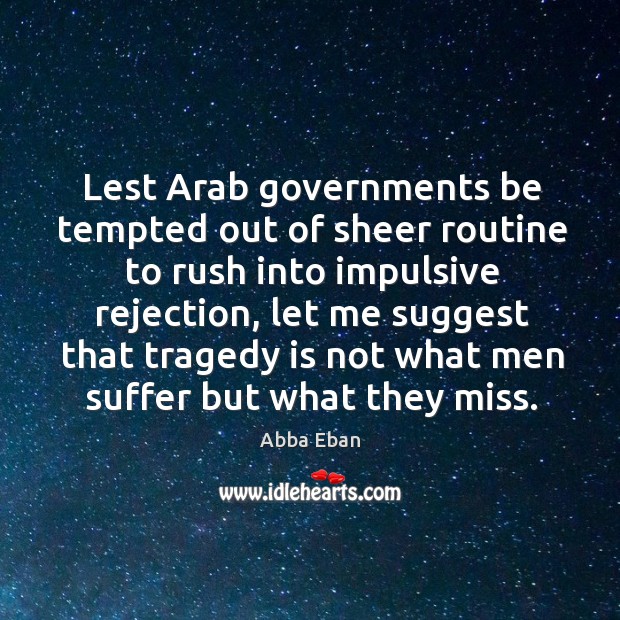 Lest arab governments be tempted out of sheer routine to rush into impulsive rejection Abba Eban Picture Quote