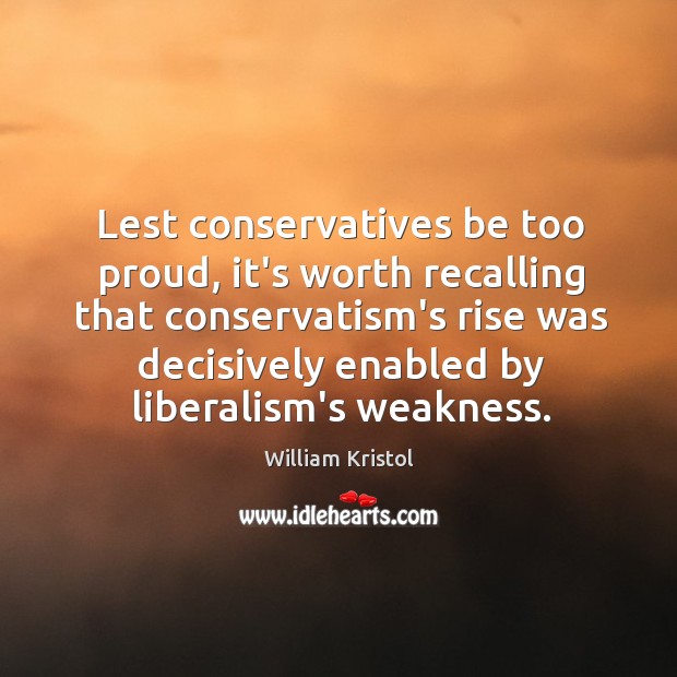 Lest conservatives be too proud, it’s worth recalling that conservatism’s rise was William Kristol Picture Quote