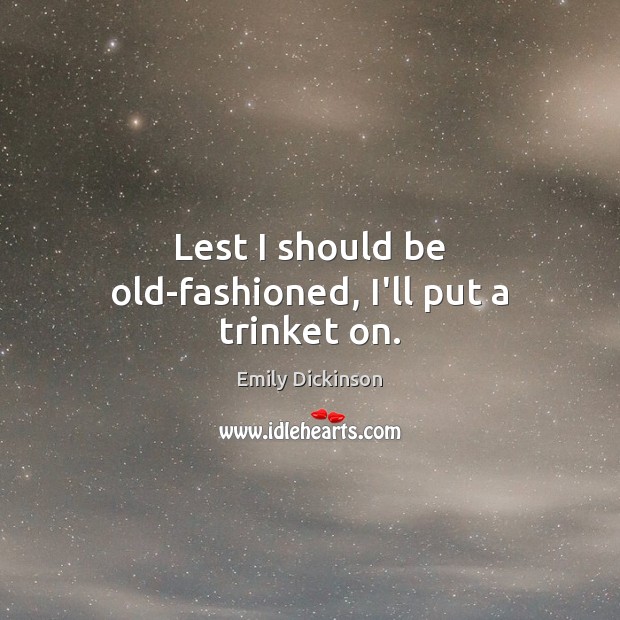 Lest I should be old-fashioned, I’ll put a trinket on. Emily Dickinson Picture Quote