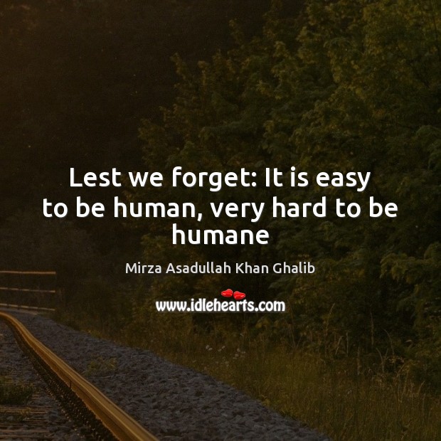 Lest we forget: It is easy to be human, very hard to be humane Mirza Asadullah Khan Ghalib Picture Quote