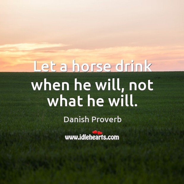 Let a horse drink when he will, not what he will. Danish Proverbs Image