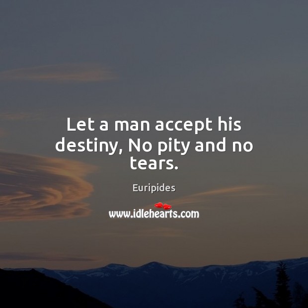 Let a man accept his destiny, No pity and no tears. Image