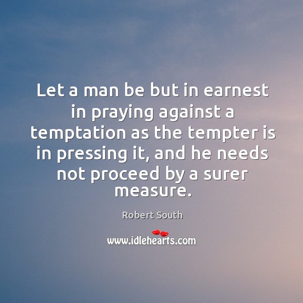 Let a man be but in earnest in praying against a temptation as the tempter is in pressing it Robert South Picture Quote