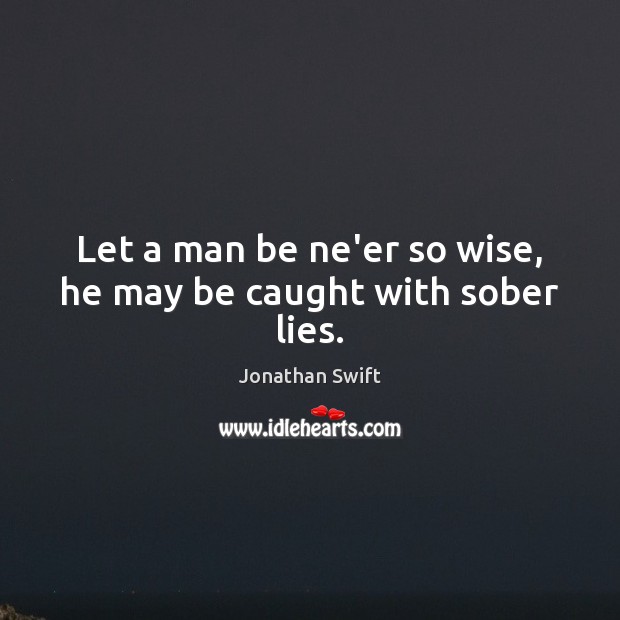 Let a man be ne’er so wise, he may be caught with sober lies. Jonathan Swift Picture Quote