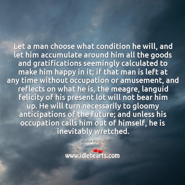 Let a man choose what condition he will, and let him accumulate Blaise Pascal Picture Quote