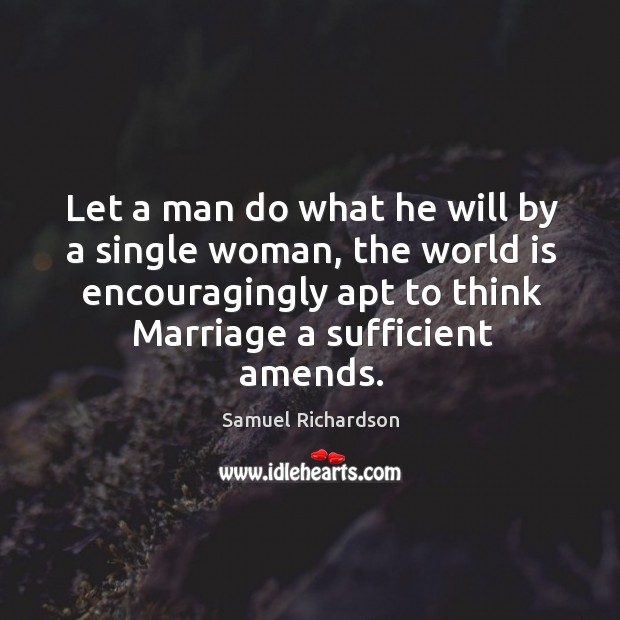 Let a man do what he will by a single woman, the world is encouragingly apt to think marriage a sufficient amends. Samuel Richardson Picture Quote