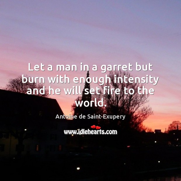 Let a man in a garret but burn with enough intensity and he will set fire to the world. Antoine de Saint-Exupery Picture Quote