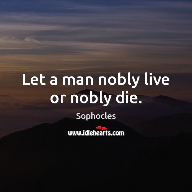 Let a man nobly live or nobly die. Sophocles Picture Quote