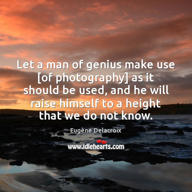 Let a man of genius make use [of photography] as it should Eugène Delacroix Picture Quote