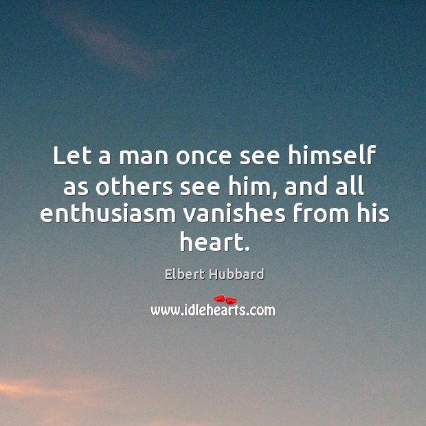 Let a man once see himself as others see him, and all enthusiasm vanishes from his heart. Image