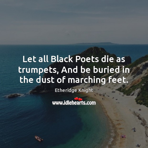 Let all Black Poets die as trumpets, And be buried in the dust of marching feet. Etheridge Knight Picture Quote