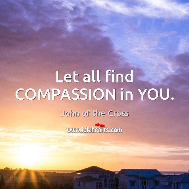 Let all find COMPASSION in YOU. John of the Cross Picture Quote