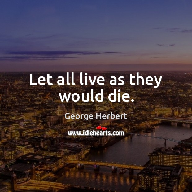 Let all live as they would die. George Herbert Picture Quote