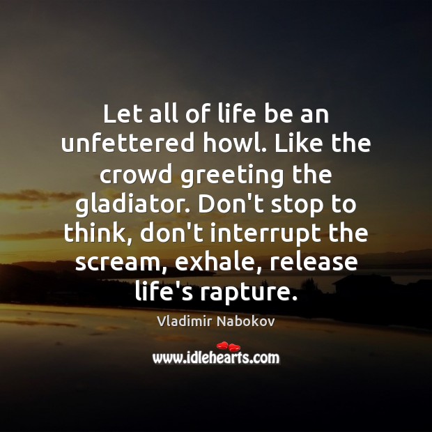 Let all of life be an unfettered howl. Like the crowd greeting Vladimir Nabokov Picture Quote