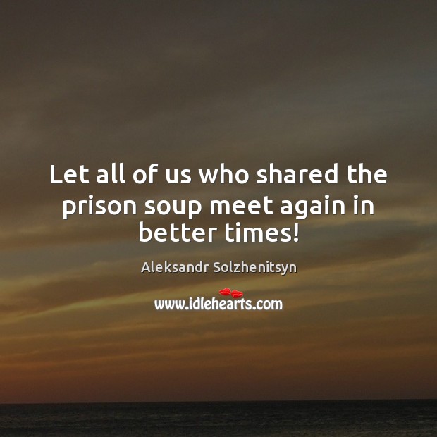 Let all of us who shared the prison soup meet again in better times! Image