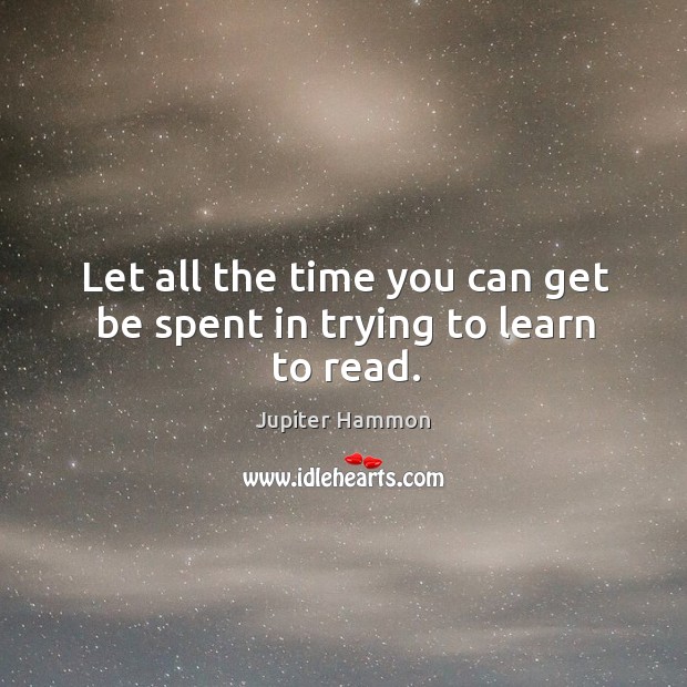 Let all the time you can get be spent in trying to learn to read. Image