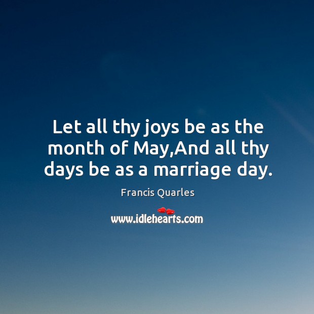 Let all thy joys be as the month of May,And all thy days be as a marriage day. Francis Quarles Picture Quote