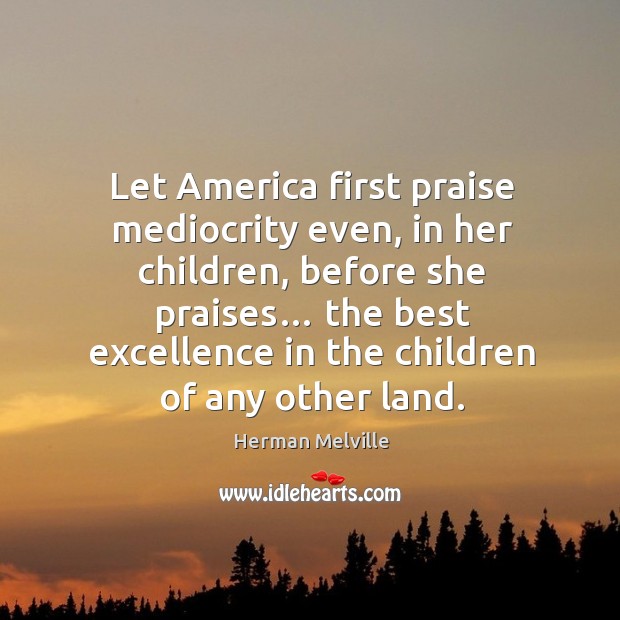 Let america first praise mediocrity even, in her children Herman Melville Picture Quote