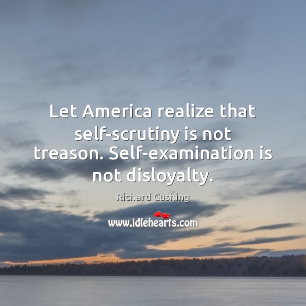 Let America realize that self-scrutiny is not treason. Self-examination is not disloyalty. Richard Cushing Picture Quote
