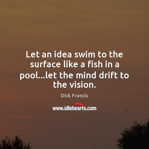 Let an idea swim to the surface like a fish in a pool…let the mind drift to the vision. Dick Francis Picture Quote