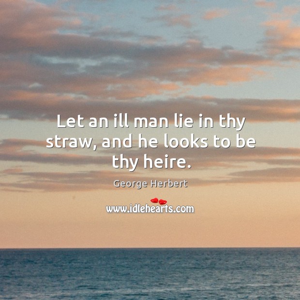Let an ill man lie in thy straw, and he looks to be thy heire. George Herbert Picture Quote