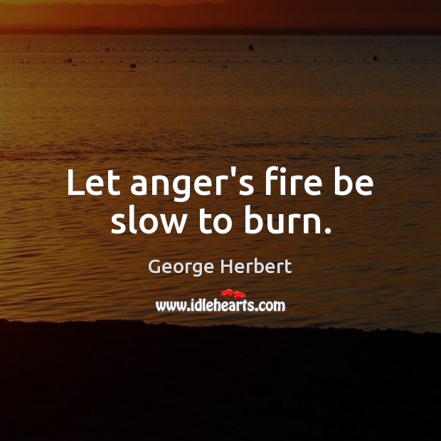 Let anger’s fire be slow to burn. Image