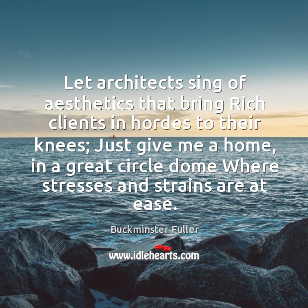 Let architects sing of aesthetics that bring rich clients in hordes to their knees Buckminster Fuller Picture Quote