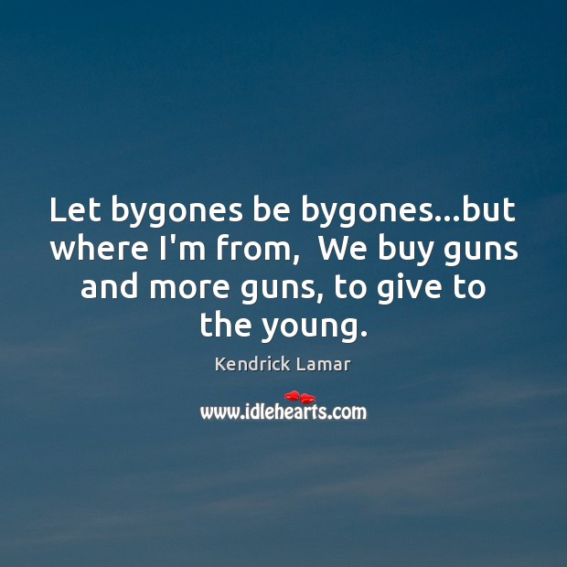 Let bygones be bygones…but where I’m from,  We buy guns and 